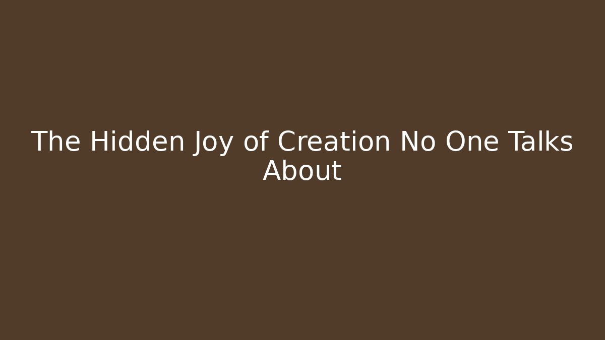 The Hidden Joy of Creation No One Talks About