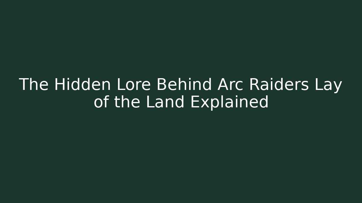 The Hidden Lore Behind Arc Raiders Lay of the Land Explained