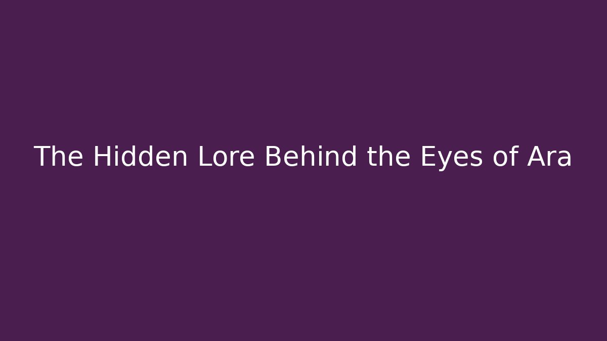 The Hidden Lore Behind the Eyes of Ara