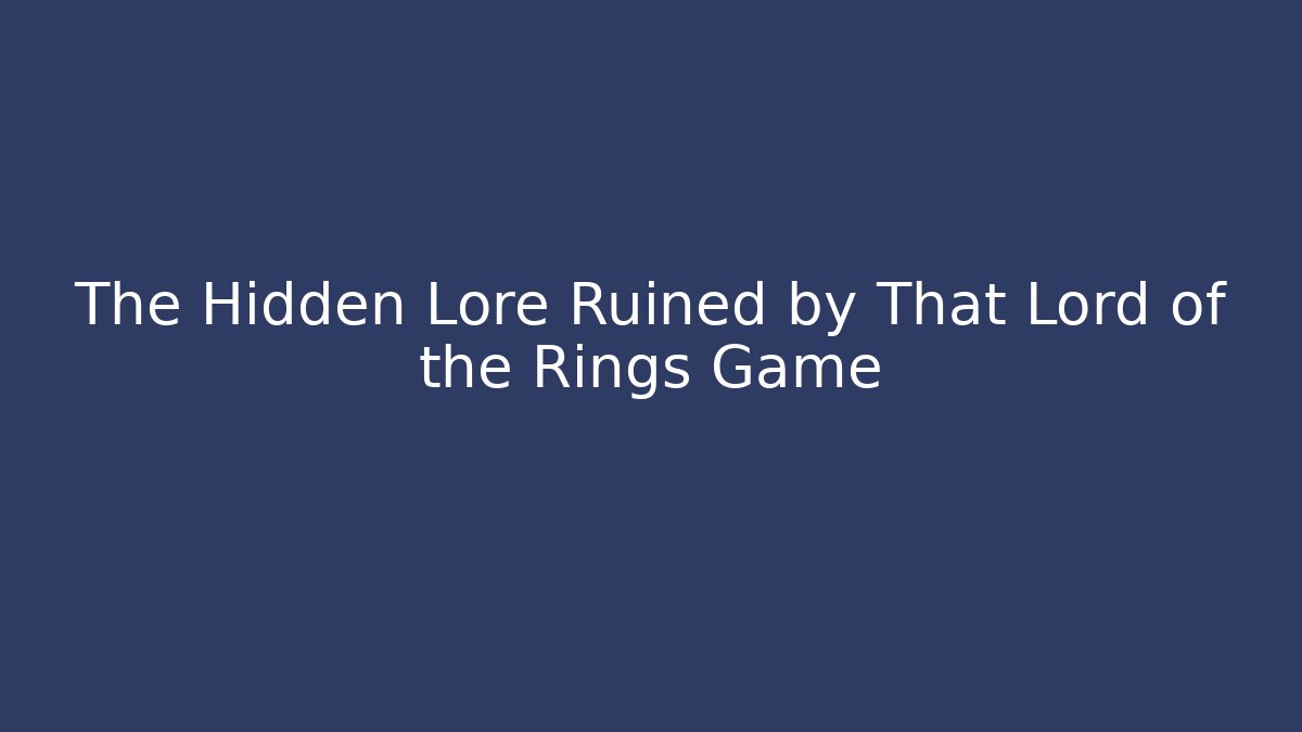 The Hidden Lore Ruined by That Lord of the Rings Game