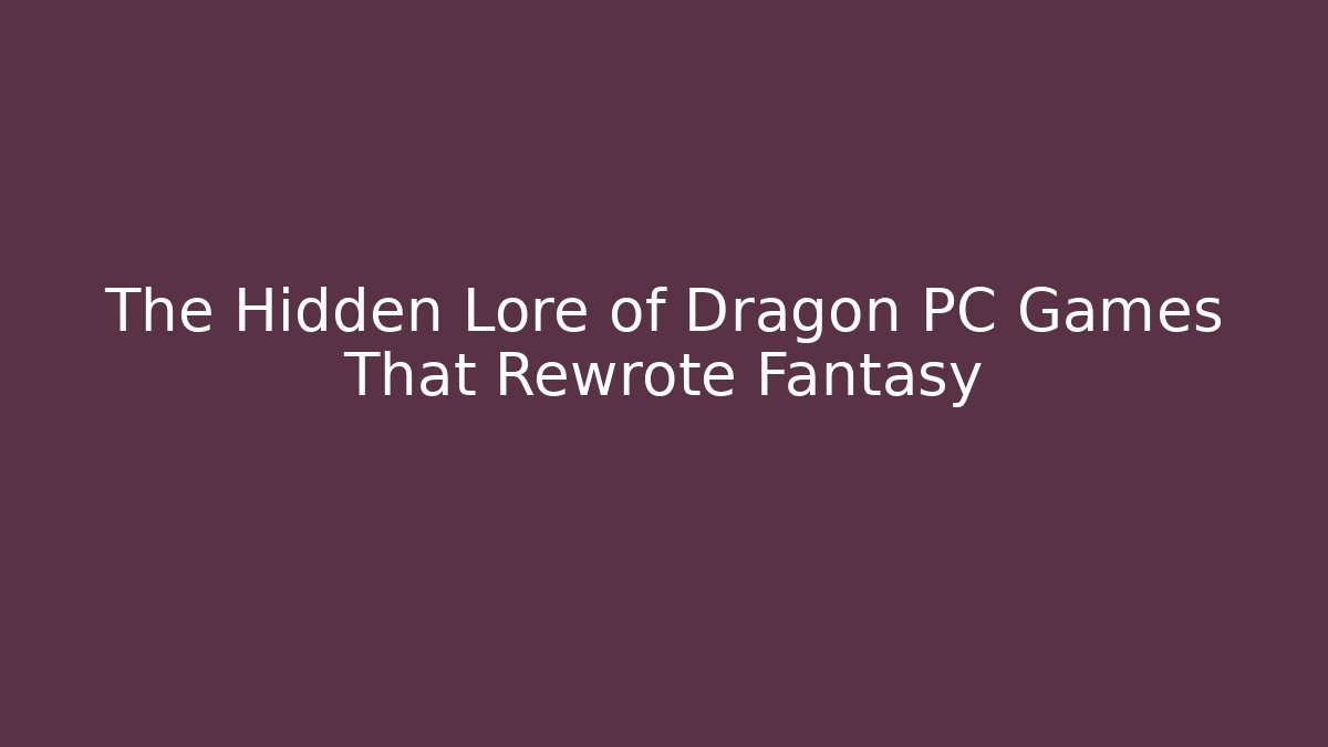 The Hidden Lore of Dragon PC Games That Rewrote Fantasy