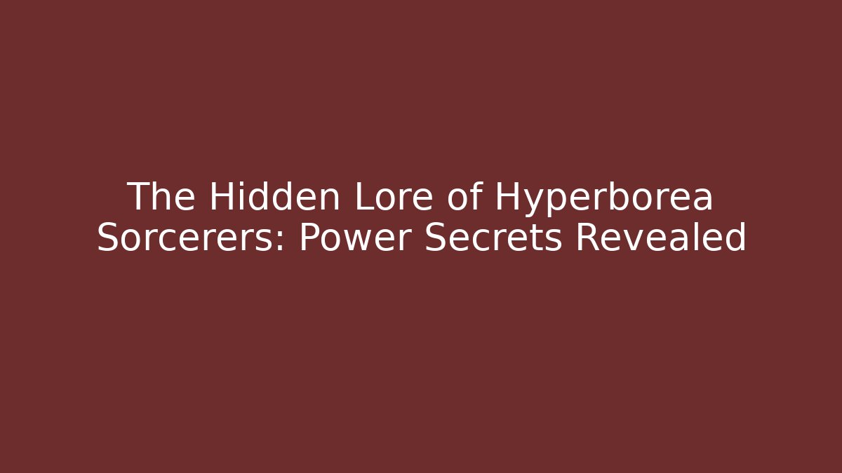 The Hidden Lore of Hyperborea Sorcerers: Power Secrets Revealed