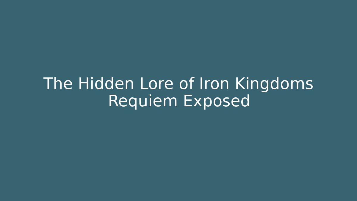 The Hidden Lore of Iron Kingdoms Requiem Exposed