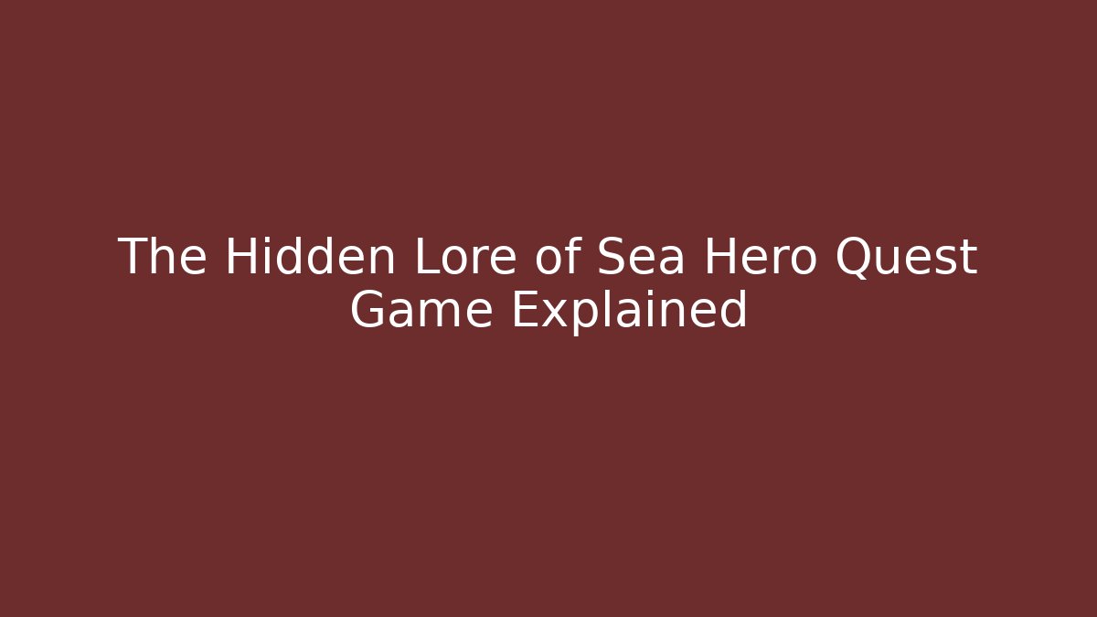The Hidden Lore of Sea Hero Quest Game Explained