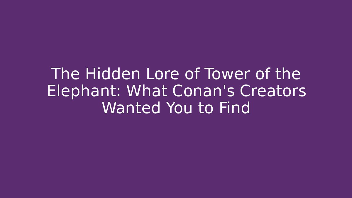 The Hidden Lore of Tower of the Elephant: What Conan's Creators Wanted You to Find