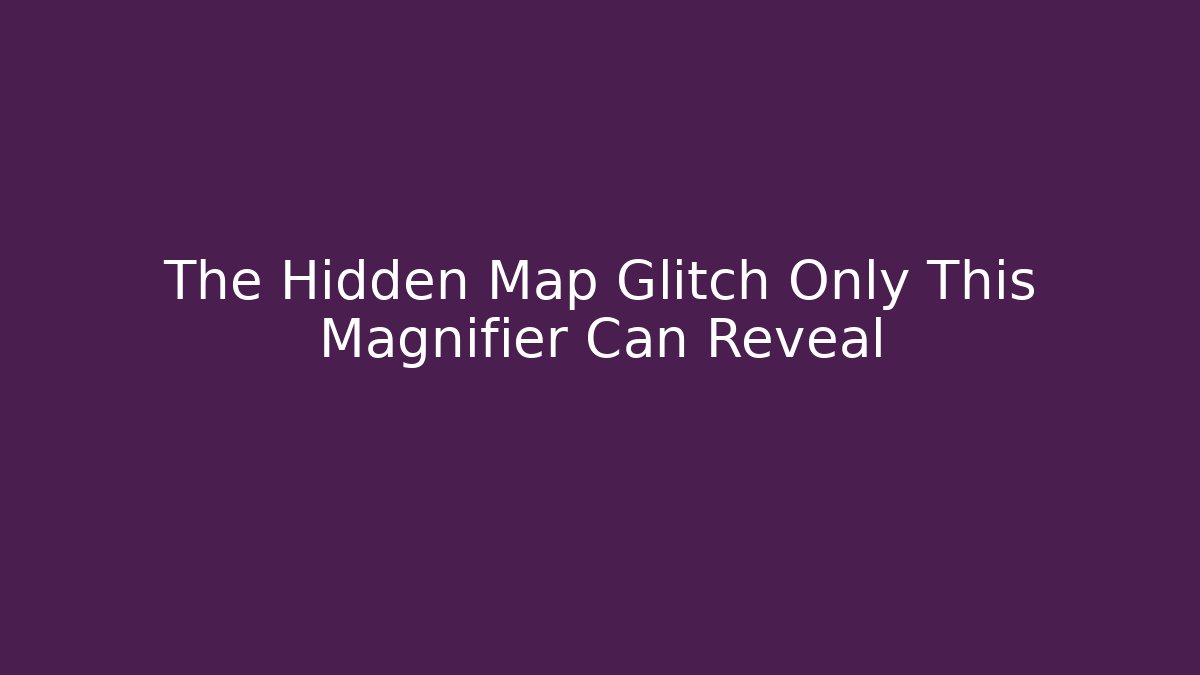 The Hidden Map Glitch Only This Magnifier Can Reveal