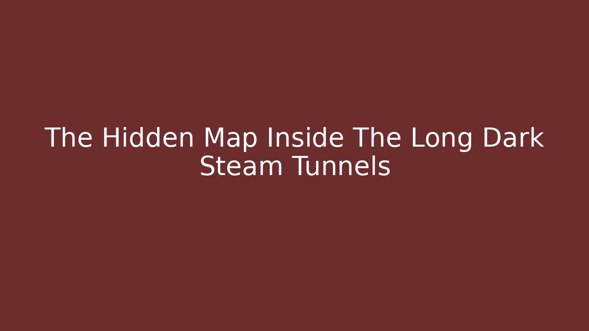 The Hidden Map Inside The Long Dark Steam Tunnels
