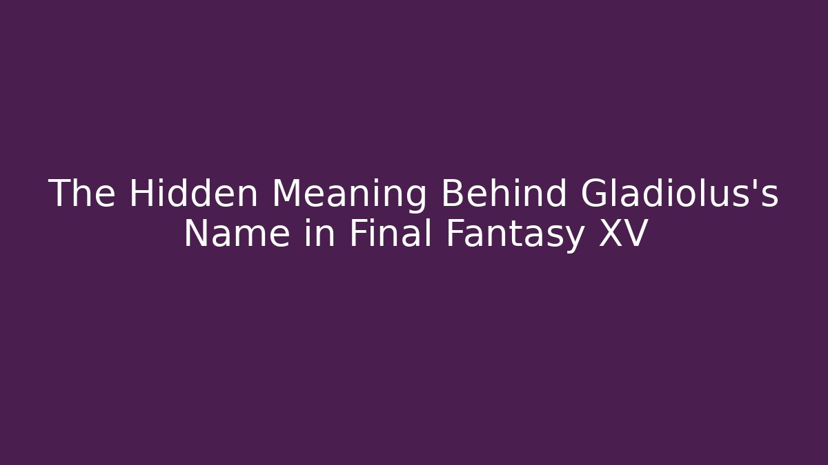 The Hidden Meaning Behind Gladiolus's Name in Final Fantasy XV