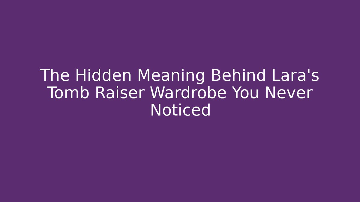 The Hidden Meaning Behind Lara's Tomb Raiser Wardrobe You Never Noticed
