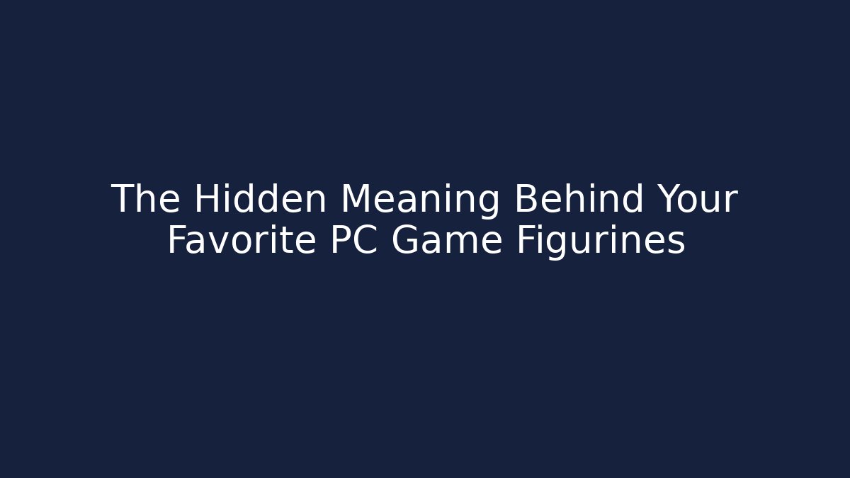 The Hidden Meaning Behind Your Favorite PC Game Figurines - Create More Assets