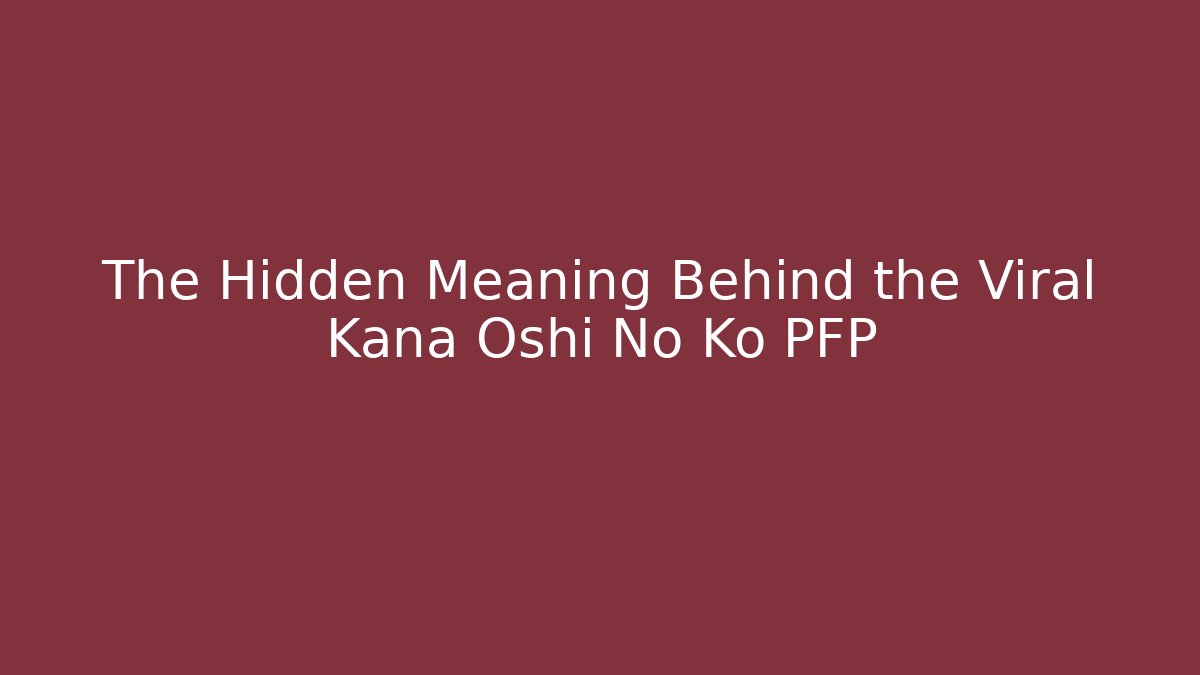 The Hidden Meaning Behind the Viral Kana Oshi No Ko PFP