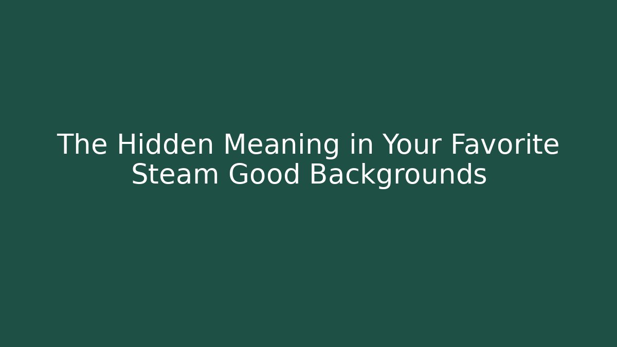 The Hidden Meaning in Your Favorite Steam Good Backgrounds