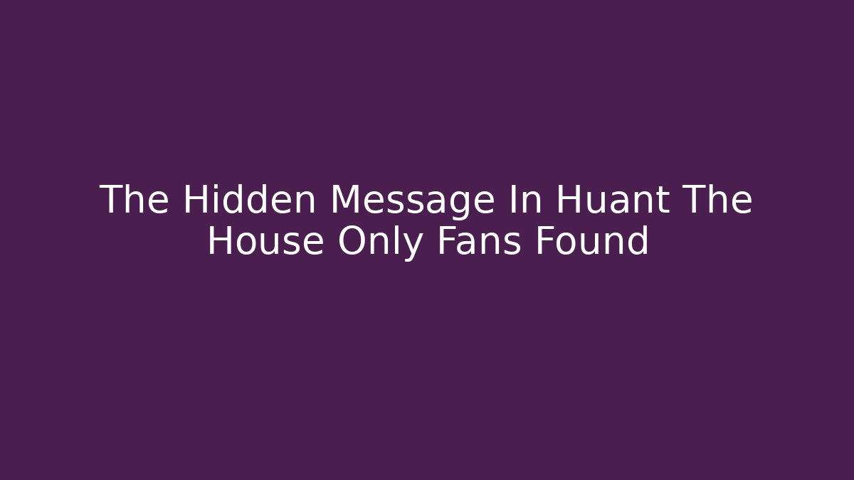The Hidden Message In Huant The House Only Fans Found