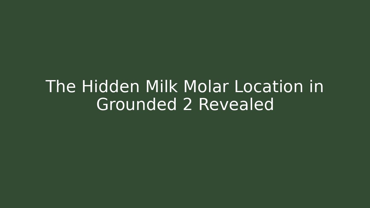 The Hidden Milk Molar Location in Grounded 2 Revealed