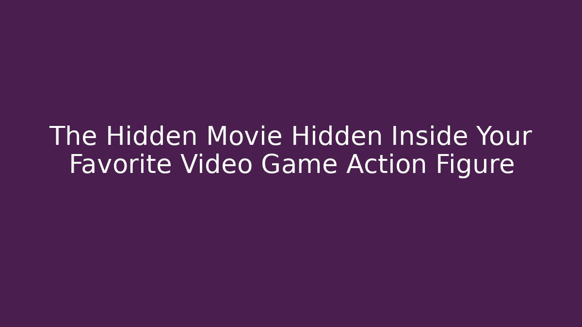 The Hidden Movie Hidden Inside Your Favorite Video Game Action Figure