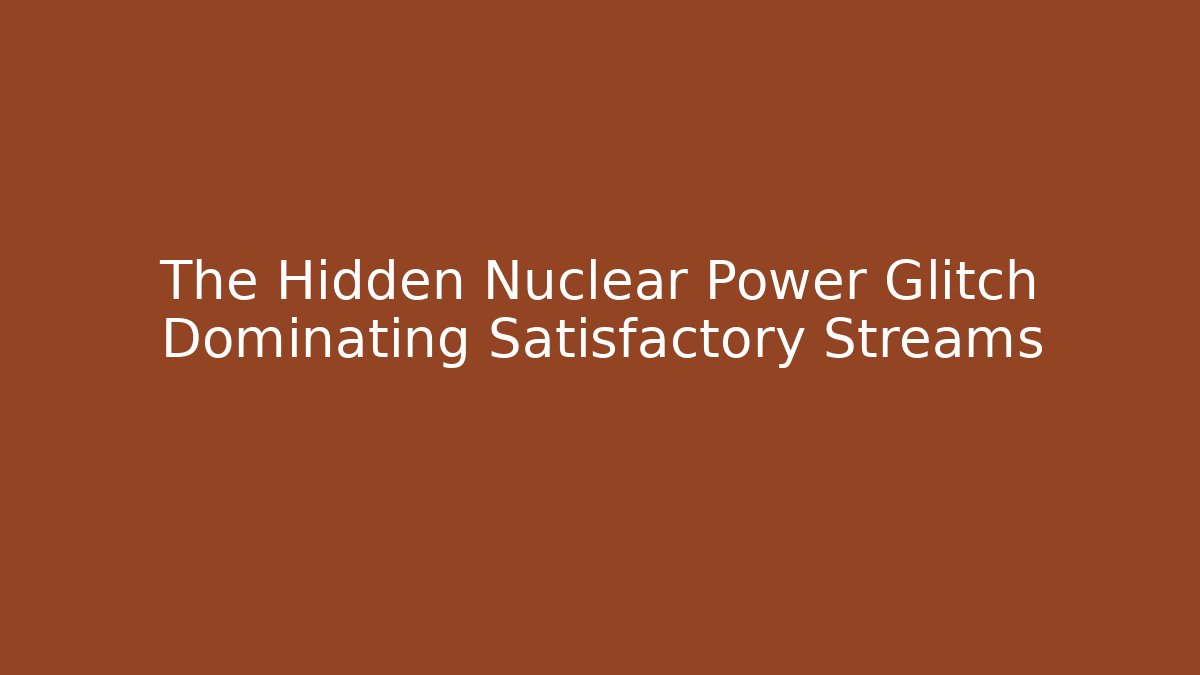 The Hidden Nuclear Power Glitch Dominating Satisfactory Streams