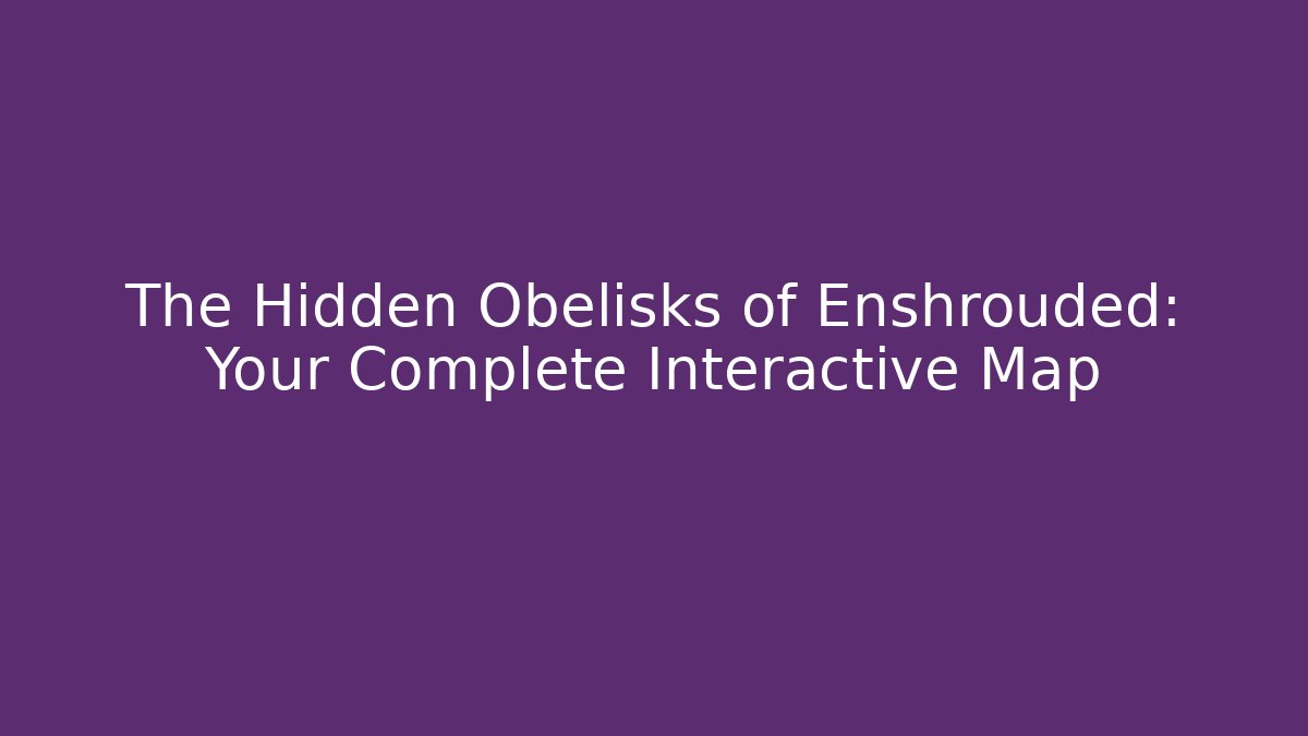 The Hidden Obelisks of Enshrouded: Your Complete Interactive Map