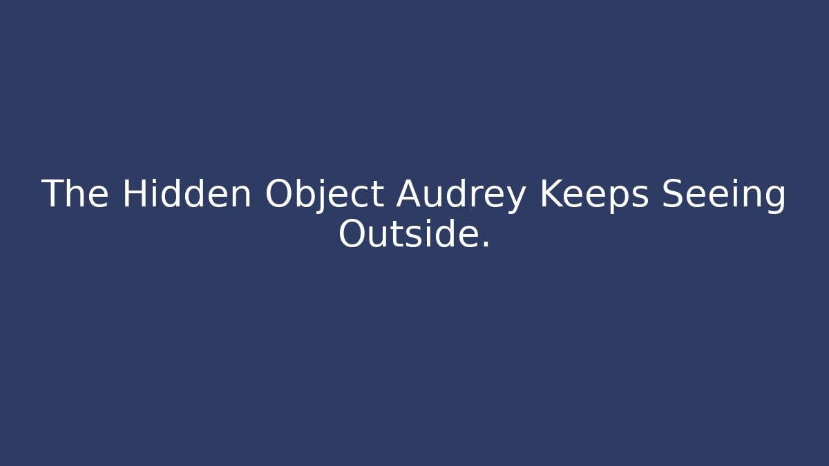 The Hidden Object Audrey Keeps Seeing Outside. - Create More Assets