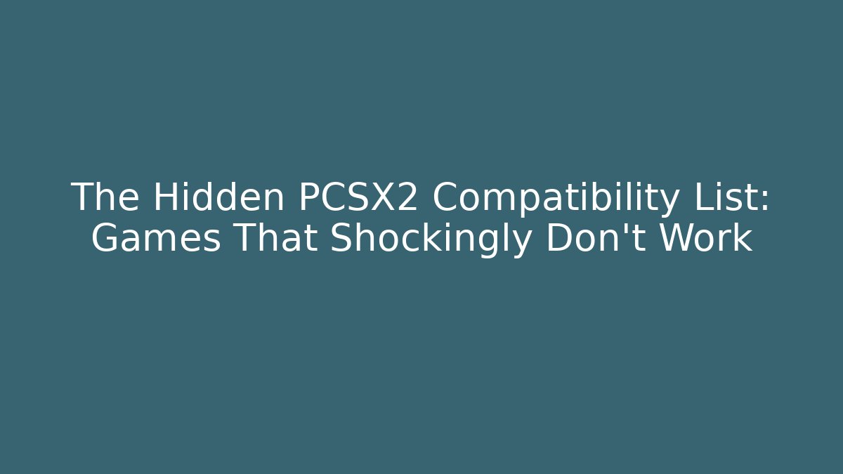 The Hidden PCSX2 Compatibility List: Games That Shockingly Don’t Work