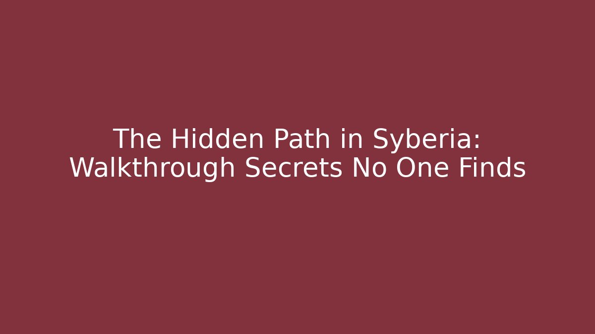 The Hidden Path in Syberia: Walkthrough Secrets No One Finds