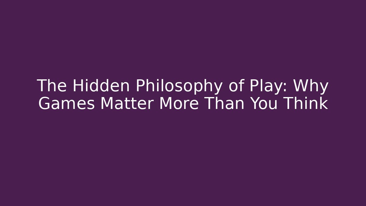 The Hidden Philosophy of Play: Why Games Matter More Than You Think
