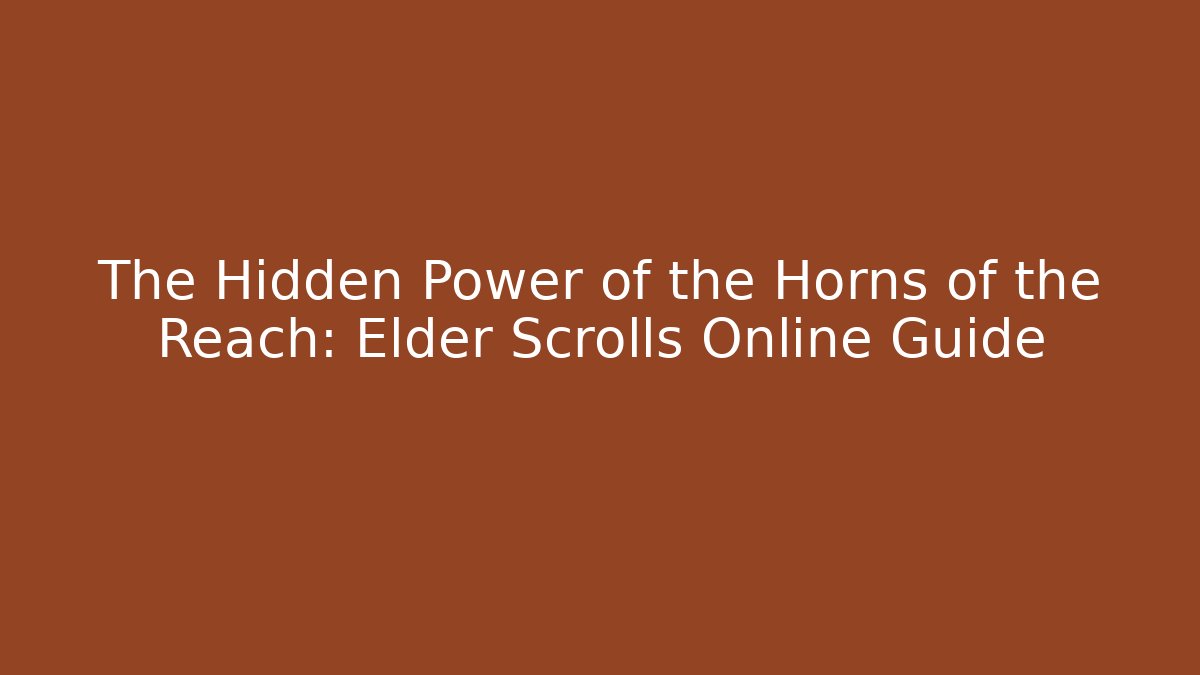 The Hidden Power of the Horns of the Reach: Elder Scrolls Online Guide
