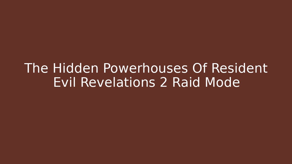 The Hidden Powerhouses Of Resident Evil Revelations 2 Raid Mode