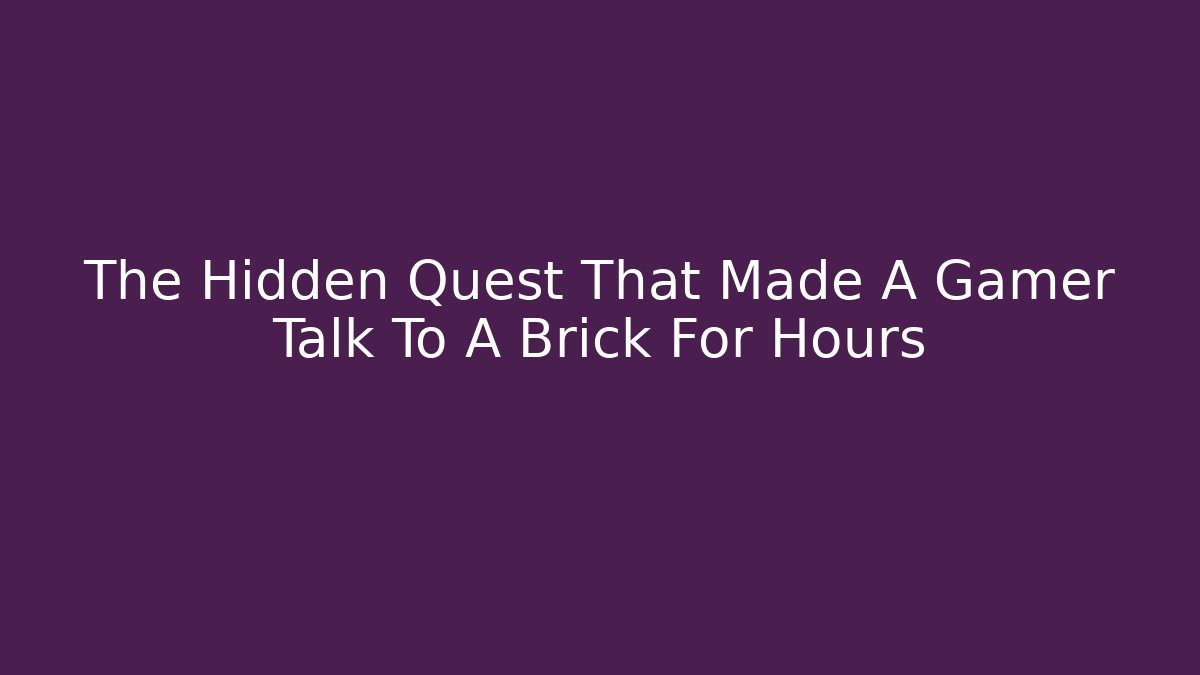 The Hidden Quest That Made A Gamer Talk To A Brick For Hours