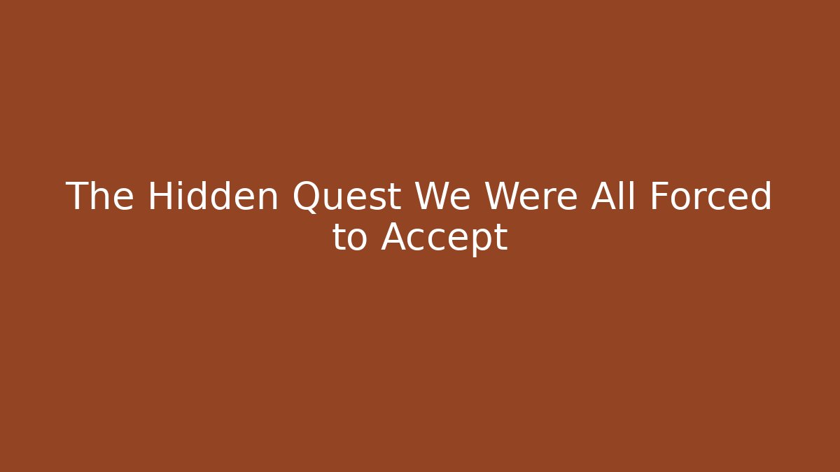 The Hidden Quest We Were All Forced to Accept