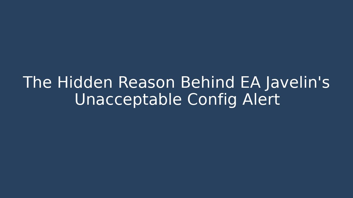 The Hidden Reason Behind EA Javelin’s Unacceptable Config Alert