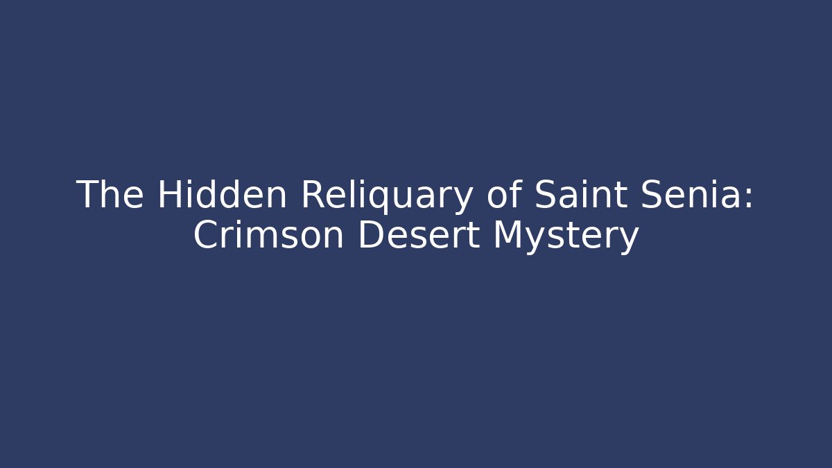 The Hidden Reliquary of Saint Senia: Crimson Desert Mystery