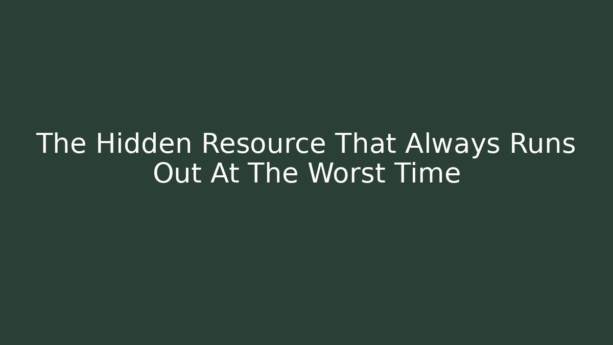 The Hidden Resource That Always Runs Out At The Worst Time