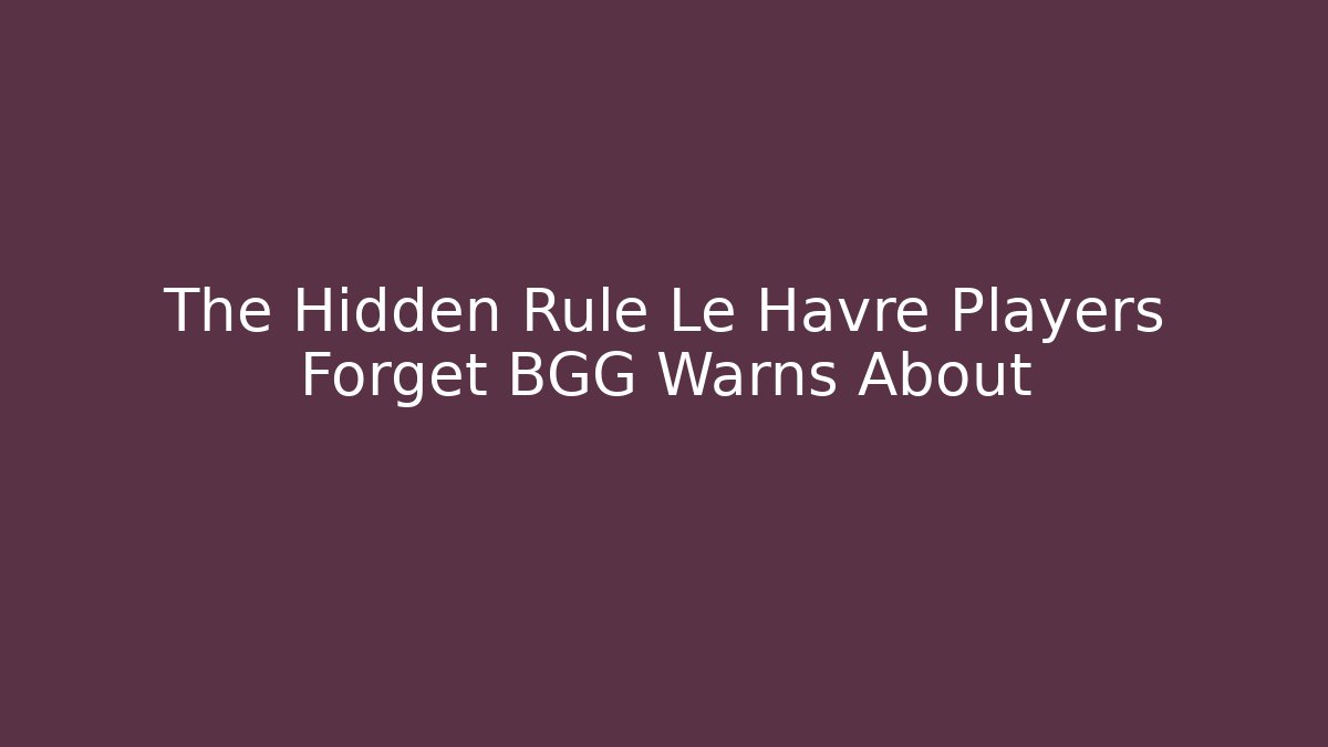 The Hidden Rule Le Havre Players Forget BGG Warns About