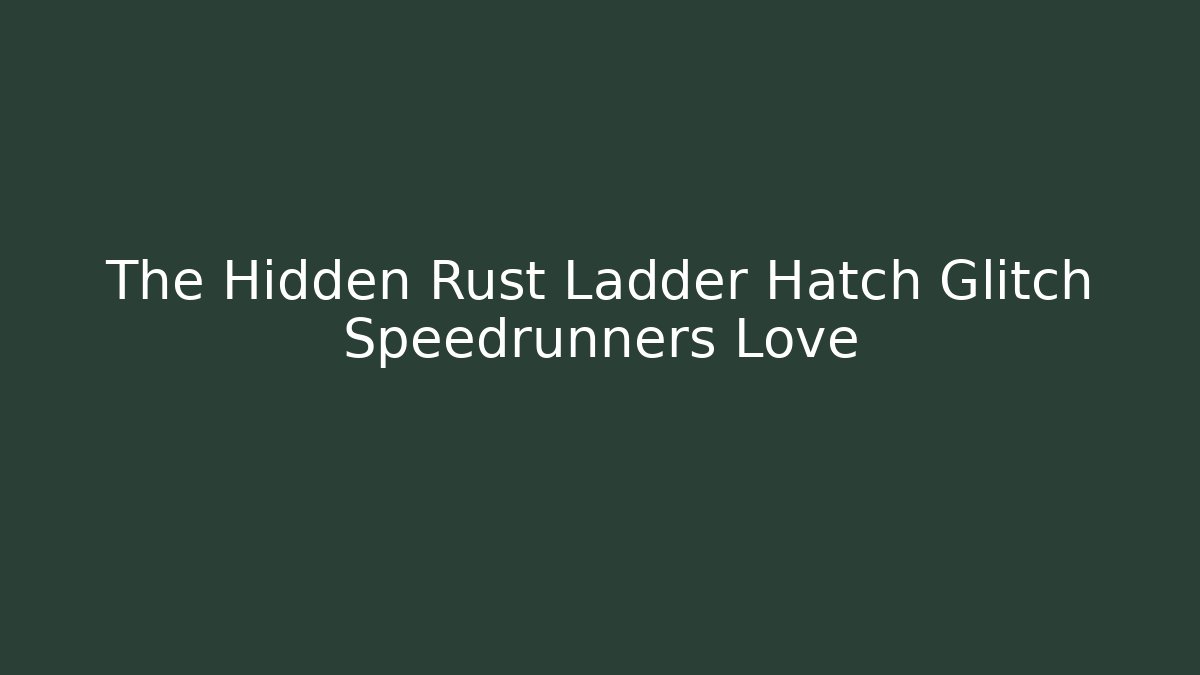 The Hidden Rust Ladder Hatch Glitch Speedrunners Love