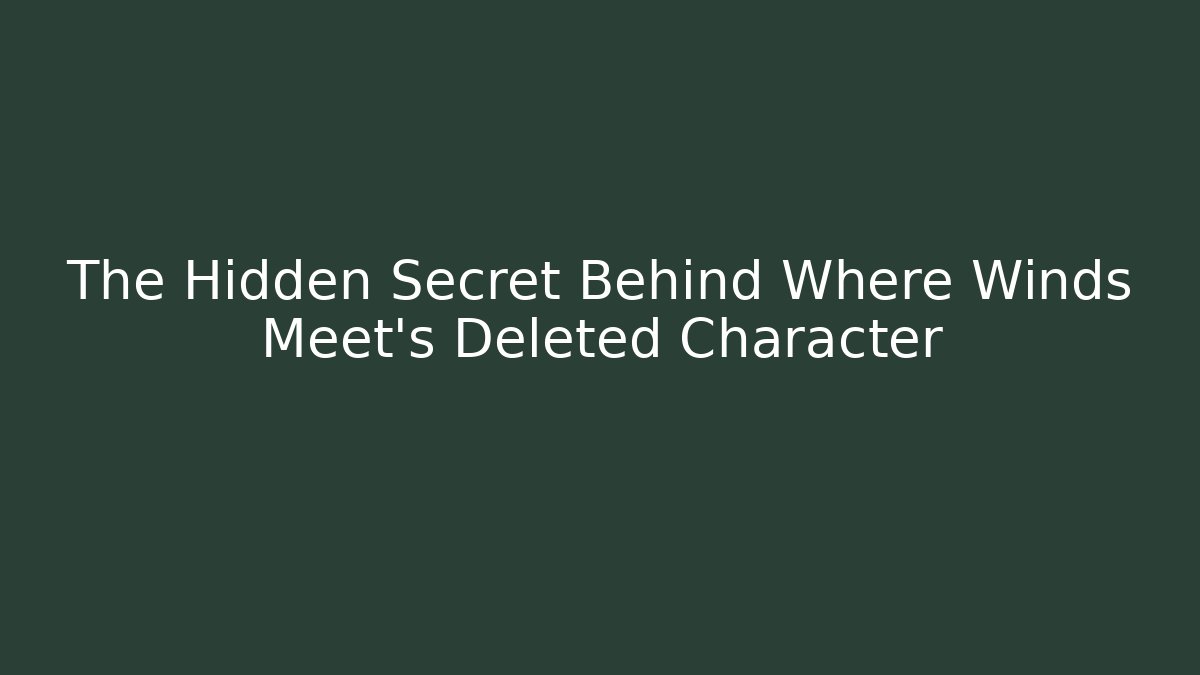 The Hidden Secret Behind Where Winds Meet's Deleted Character