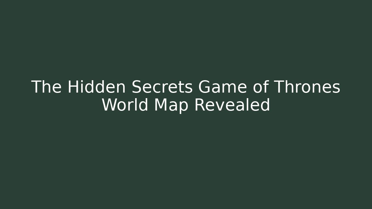 The Hidden Secrets Game of Thrones World Map Revealed