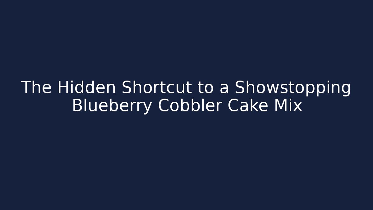 The Hidden Shortcut to a Showstopping Blueberry Cobbler Cake Mix