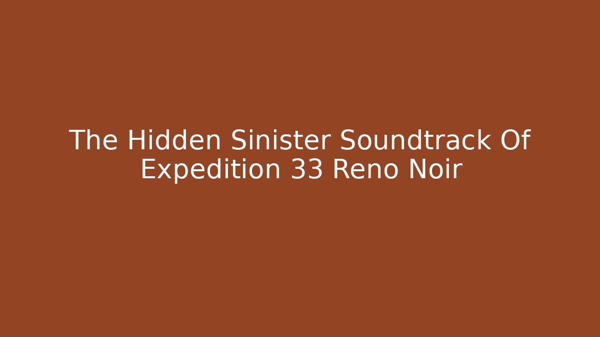 The Hidden Sinister Soundtrack Of Expedition 33 Reno Noir