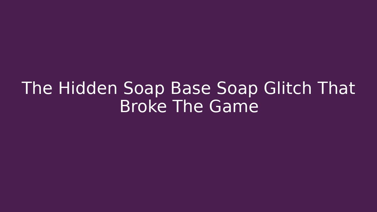 The Hidden Soap Base Soap Glitch That Broke The Game