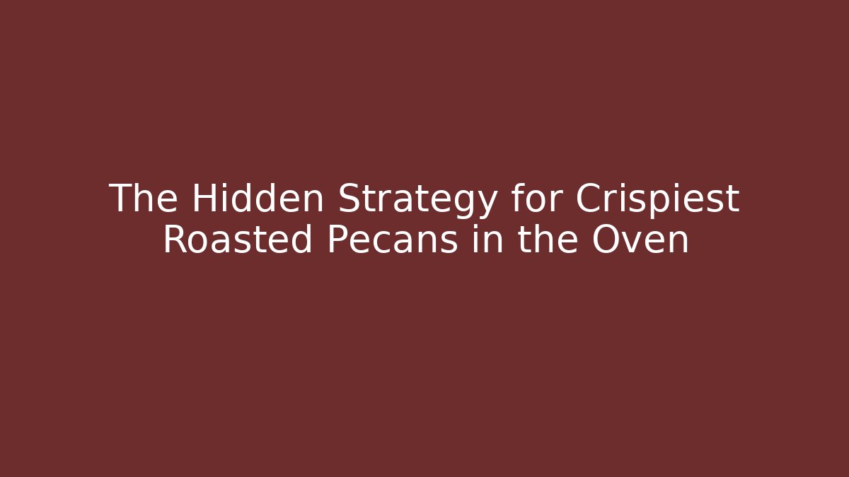 The Hidden Strategy for Crispiest Roasted Pecans in the Oven
