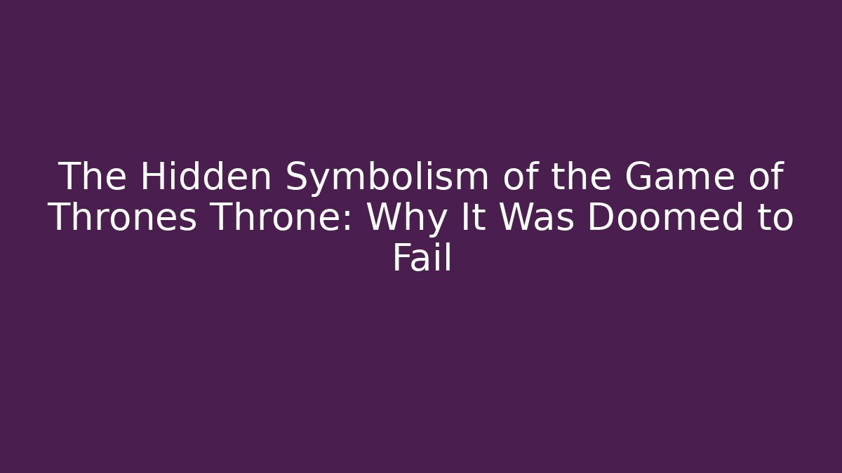 The Hidden Symbolism of the Game of Thrones Throne: Why It Was Doomed to Fail