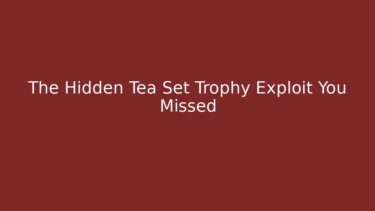 The Hidden Tea Set Trophy Exploit You Missed