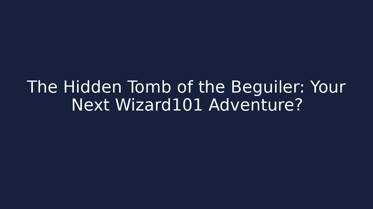 The Hidden Tomb of the Beguiler: Your Next Wizard101 Adventure?