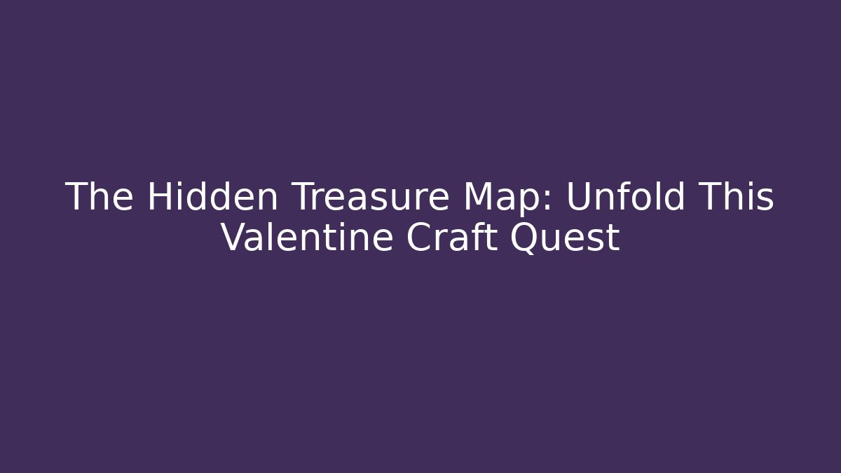 The Hidden Treasure Map: Unfold This Valentine Craft Quest