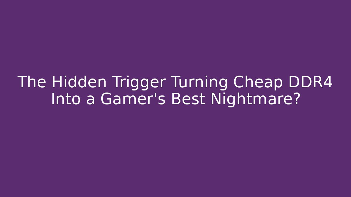 The Hidden Trigger Turning Cheap DDR4 Into a Gamer’s Best Nightmare?