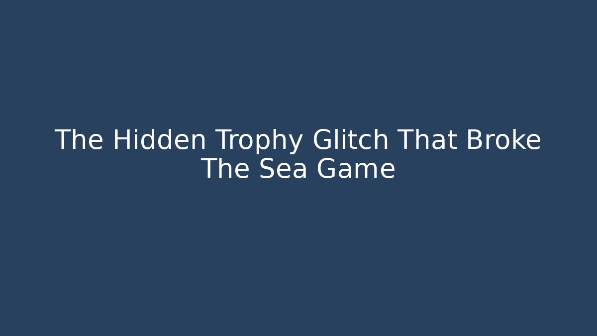 The Hidden Trophy Glitch That Broke The Sea Game