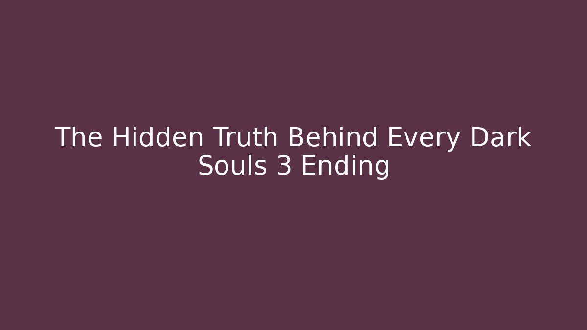 The Hidden Truth Behind Every Dark Souls 3 Ending
