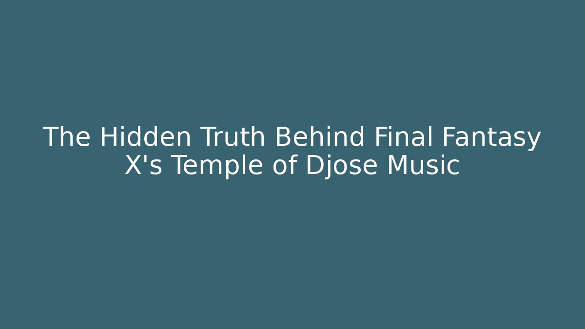 The Hidden Truth Behind Final Fantasy X's Temple of Djose Music