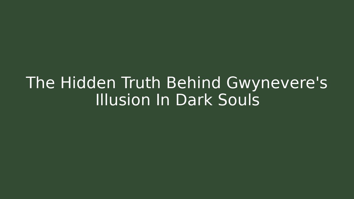 The Hidden Truth Behind Gwynevere's Illusion In Dark Souls