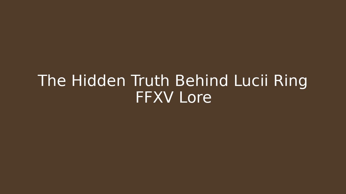 The Hidden Truth Behind Lucii Ring FFXV Lore